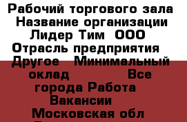 Рабочий торгового зала › Название организации ­ Лидер Тим, ООО › Отрасль предприятия ­ Другое › Минимальный оклад ­ 16 700 - Все города Работа » Вакансии   . Московская обл.,Долгопрудный г.